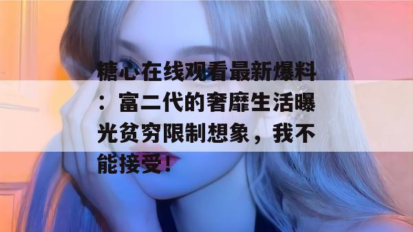 糖心在线观看最新爆料：富二代的奢靡生活曝光贫穷限制想象，我不能接受！