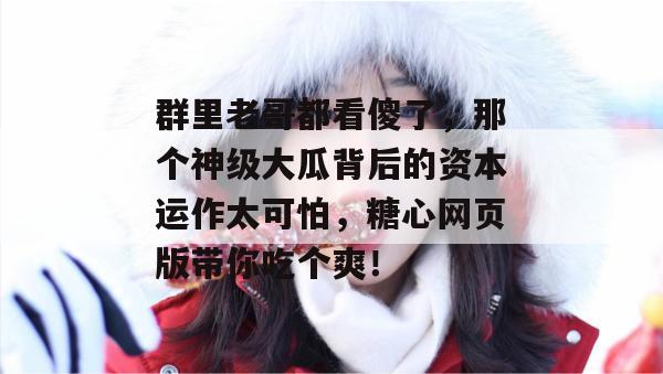 群里老哥都看傻了，那个神级大瓜背后的资本运作太可怕，糖心网页版带你吃个爽！